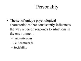 Personality
• The set of unique psychological
characteristics that consistently influences
the way a person responds to situations in
the environment
– Innovativeness
– Self-confidence
– Sociability
 