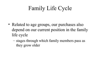 Family Life Cycle
• Related to age groups, our purchases also
depend on our current position in the family
life cycle
– stages through which family members pass as
they grow older
 