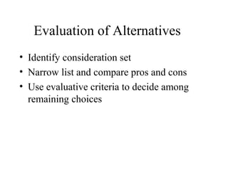Evaluation of Alternatives
• Identify consideration set
• Narrow list and compare pros and cons
• Use evaluative criteria to decide among
remaining choices
 