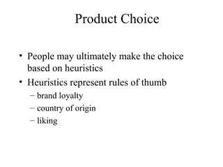 Product Choice
• People may ultimately make the choice
based on heuristics
• Heuristics represent rules of thumb
– brand loyalty
– country of origin
– liking
 