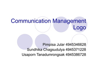 Communication Management Logo Pimpisa Jular 4945346628 Sundhika Chagsudulya 4945371228 Usaporn Tanadumrongsak 4945386728 