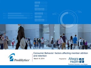 Consumer Behavior: factors affecting member attrition
and retention
March 19, 2014 Prepared for:
Partners Summit, Las Vegas
 