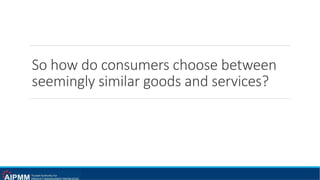 So how do consumers choose between
seemingly similar goods and services?
 