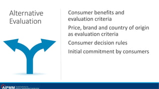 Alternative
Evaluation
Consumer benefits and
evaluation criteria
Price, brand and country of origin
as evaluation criteria
Consumer decision rules
Initial commitment by consumers
 