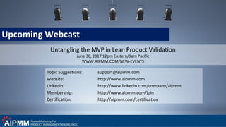 Upcoming Webcast
Untangling the MVP in Lean Product Validation
June 30, 2017 12pm Eastern/9am Pacific
WWW.AIPMM.COM/NEW-EVENTS
Topic Suggestions: support@aipmm.com
Website: http://www.aipmm.com
LinkedIn: http://www.linkedin.com/company/aipmm
Membership: http://www.aipmm.com/join
Certification: http://aipmm.com/certification
 