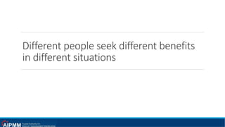 Different people seek different benefits
in different situations
 