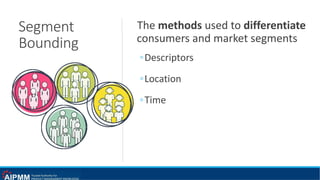 Segment
Bounding
The methods used to differentiate
consumers and market segments
◦Descriptors
◦Location
◦Time
 
