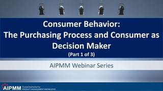 AIPMM Webinar Series
Consumer Behavior:
The Purchasing Process and Consumer as
Decision Maker
(Part 1 of 3)
 