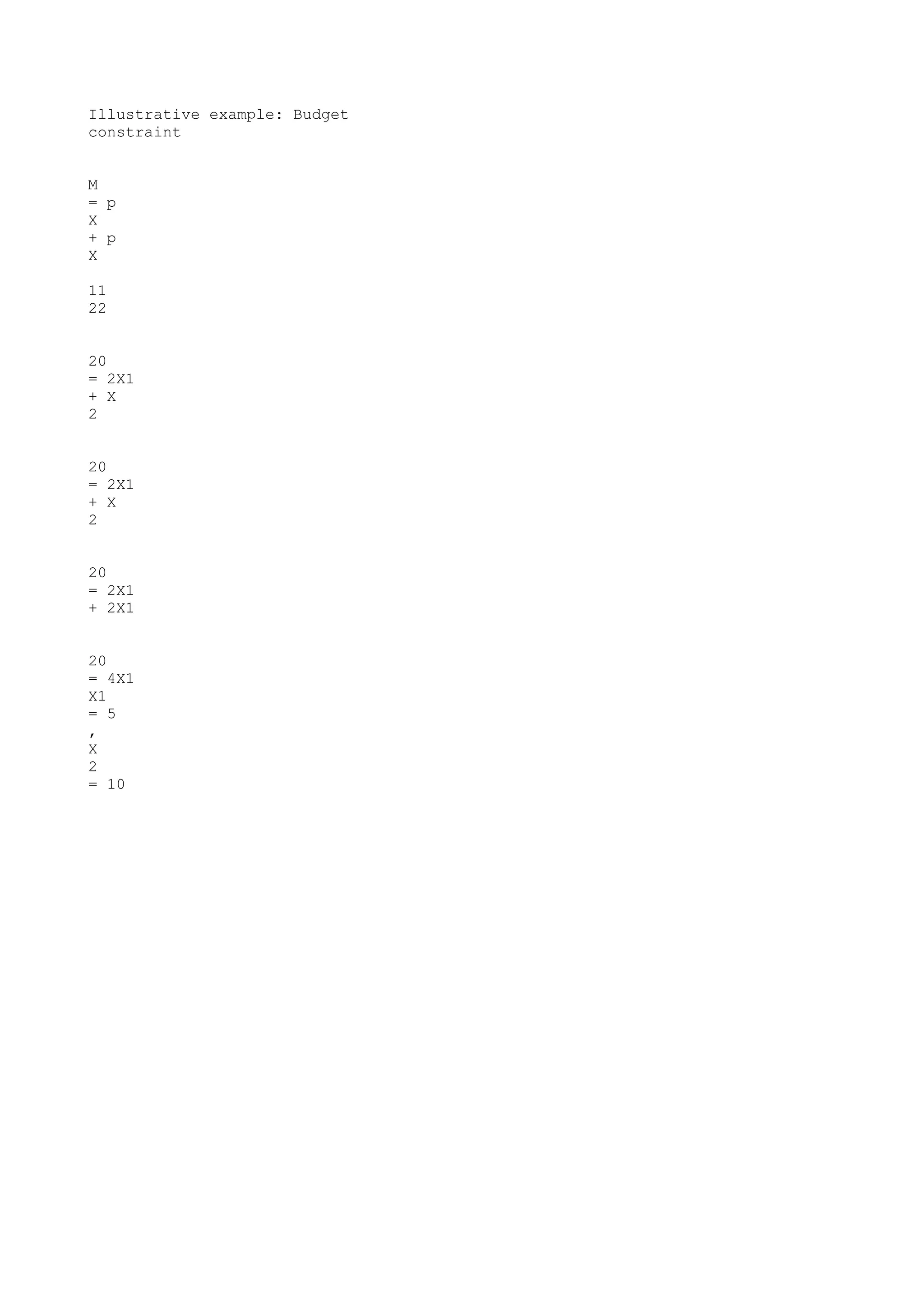 Illustrative example: Budget
constraint
M
= p
X
+ p
X
11
22
20
= 2X1
+ X
2
20
= 2X1
+ X
2
20
= 2X1
+ 2X1
20
= 4X1
X1
= 5
,
X
2
= 10

 