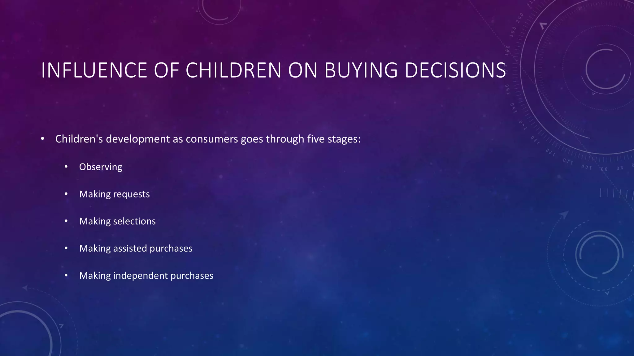 INFLUENCE OF CHILDREN ON BUYING DECISIONS
• Children's development as consumers goes through five stages:
• Observing
• Making requests
• Making selections
• Making assisted purchases
• Making independent purchases
 