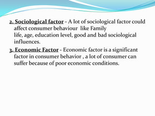 2. Sociological factor - A lot of sociological factor could
affect consumer behaviour like Family
life, age, education lev...