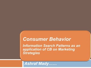 Consumer Behavior
Information Search Patterns as an
application of CB on Marketing
Strategies
Ashraf Mady……
 