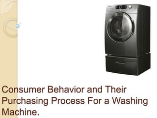 Consumer Behavior and Their
Purchasing Process For a Washing
Machine.
 