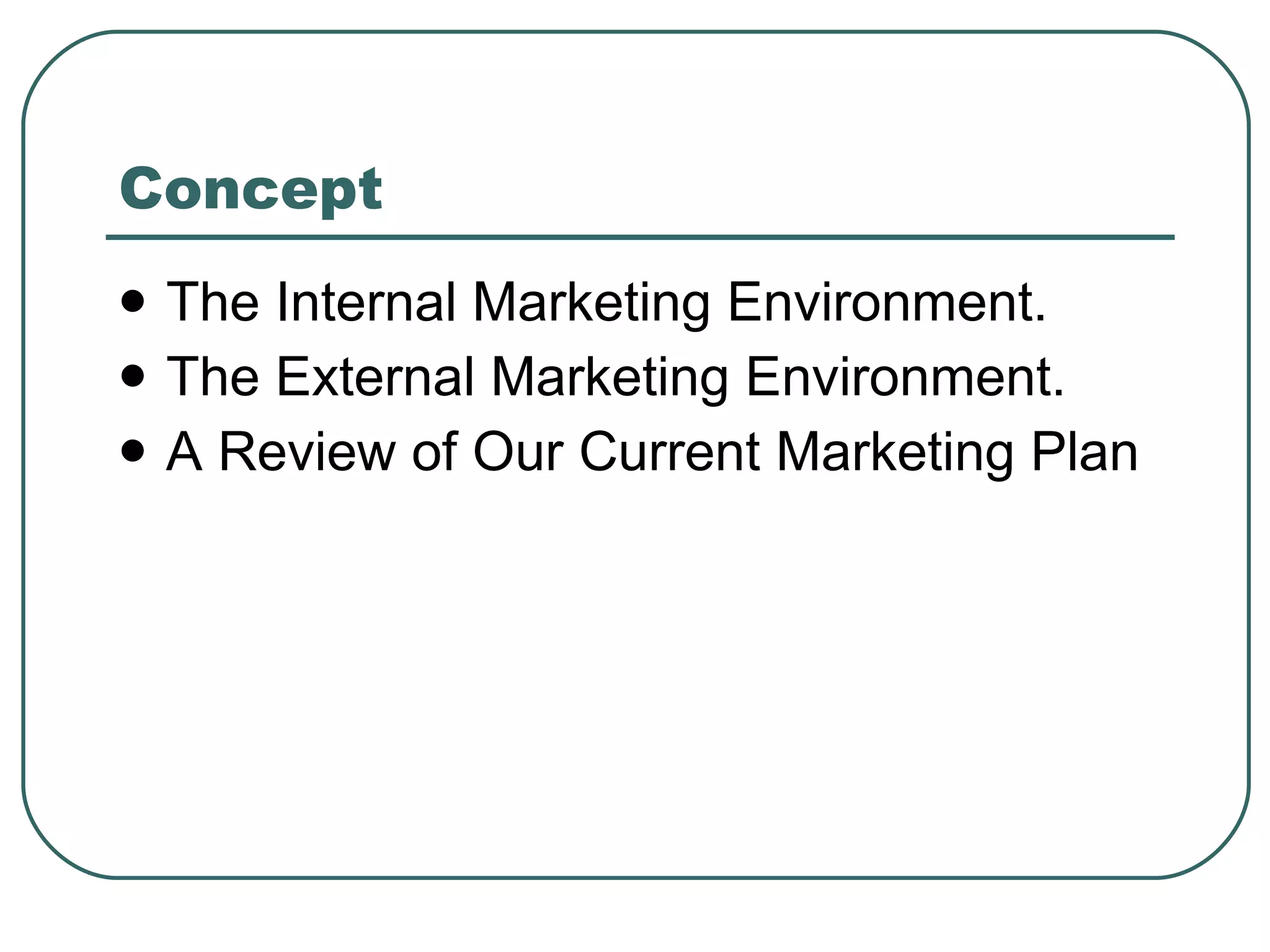 Concept The Internal Marketing Environment. The External Marketing Environment. A Review of Our Current Marketing Plan   