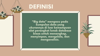 DEFINISI
"Big data" mengacu pada
kumpulan data yang
ukurannya di luar kemampuan
alat perangkat lunak database
biasa untuk menangkap,
menyimpan, mengelola, dan
menganalisis.
 