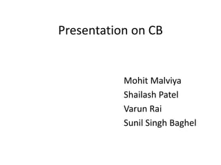 Presentation on CB MohitMalviya Shailash Patel VarunRai 					Sunil Singh Baghel 