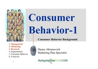 Consumer
                       Behavior-1
                        Consumer Behavior Background
1. Management
2. Marketing
3. Research             Danny Abramovich
4. Segmentation
5. Consumer Behavior
                        Marketing Plan Specialist
6. Creativity

    1
 