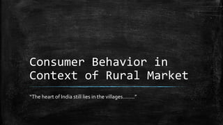 Consumer Behavior in
Context of Rural Market
“The heart of India still lies in the villages……..”
 
