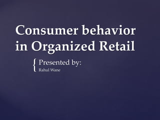 Consumer behavior
in Organized Retail

{

Presented by:
Rahul Wane

 