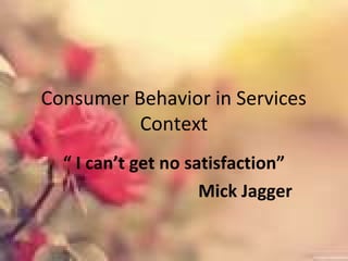Consumer Behavior in Services
Context
“ I can’t get no satisfaction”
Mick Jagger
 