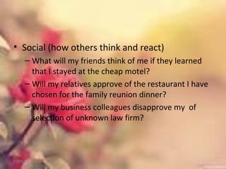 • Social (how others think and react)
– What will my friends think of me if they learned
that I stayed at the cheap motel?
– Will my relatives approve of the restaurant I have
chosen for the family reunion dinner?
– Will my business colleagues disapprove my of
selection of unknown law firm?
01/02/18
 