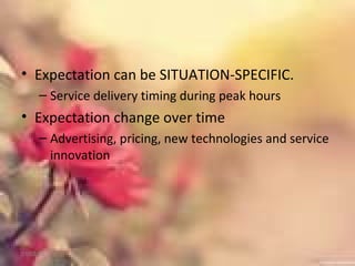 • Expectation can be SITUATION-SPECIFIC.
– Service delivery timing during peak hours
• Expectation change over time
– Advertising, pricing, new technologies and service
innovation
01/02/18
 