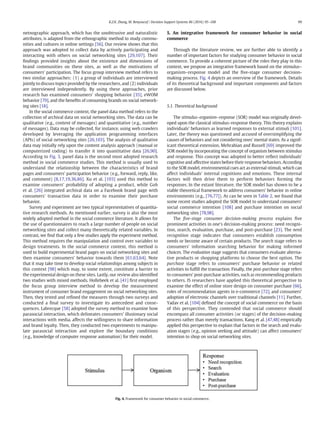 netnographic approach, which has the unobtrusive and naturalistic
attributes, is adapted from the ethnographic method to study commu-
nities and cultures in online settings [56]. Our review shows that this
approach was adopted to collect data by actively participating and
interacting with others on social networking sites [29,107]. Their
ﬁndings provided insights about the existence and dimensions of
brand communities on these sites, as well as the motivations of
consumers' participation. The focus group interview method refers to
two similar approaches: (1) a group of individuals are interviewed
jointly to discuss topics provided by the researchers, and (2) individuals
are interviewed independently. By using these approaches, prior
research has examined consumers' shopping behavior [35], eWOM
behavior [79], and the beneﬁts of consuming brands on social network-
ing sites [18].
In the social commerce context, the panel data method refers to the
collection of archival data on social networking sites. The data can be
qualitative (e.g., content of messages) and quantitative (e.g., number
of messages). Data may be collected, for instance, using web crawlers
developed by leveraging the application programming interfaces
(APIs) of social networking sites [26,103]. The analysis of qualitative
data may initially rely upon the content analysis approach (manual or
computerized coding) to transfer it into quantitative data [26,90].
According to Fig. 3, panel data is the second most adopted research
method in social commerce studies. This method is usually used to
understand the relationship between the characteristics of brand
pages and consumers' participation behavior (e.g., forward, reply, like,
and comment) [8,17,19,36,86]. Xu et al. [103] used this method to
examine consumers' probability of adopting a product, while Goh
et al. [26] integrated archival data on a Facebook brand page with
consumers' transaction data in order to examine their purchase
behavior.
Survey and experiment are two typical representatives of quantita-
tive research methods. As mentioned earlier, survey is also the most
widely adopted method in the social commerce literature. It allows for
the use of questionnaires to reach a large number of people on social
networking sites and collect many theoretically related variables. In
contrast, we ﬁnd that only a few studies apply the experiment method.
This method requires the manipulation and control over variables to
design treatments. In the social commerce context, this method is
used to build experimental brand pages on social networking sites and
then examine consumers' behavior towards them [61,63,64]. Note
that it may take time to develop social relationships among subjects in
this context [98] which may, to some extent, constitute a barrier to
the experimental design on these sites. Lastly, our review also identiﬁed
two studies with mixed methods. Hollebeek et al. [41] ﬁrst employed
the focus group interview method to develop the measurement
instrument of consumer brand engagement on social networking sites.
Then, they tested and reﬁned the measures through two surveys and
conducted a ﬁnal survey to investigate its antecedent and conse-
quences. Labrecque [58] adopted the survey method to examine how
parasocial interaction, which delineates consumers' illusionary social
interactions with media, affects the willingness to share information
and brand loyalty. Then, they conducted two experiments to manipu-
late parasocial interaction and explore the boundary conditions
(e.g., knowledge of computer response automation) for their model.
5. An integrative framework for consumer behavior in social
commerce
Through the literature review, we are further able to identify a
number of important factors for studying consumer behavior in social
commerce. To provide a coherent picture of the roles they play in this
context, we propose an integrative framework based on the stimulus–
organism–response model and the ﬁve-stage consumer decision-
making process. Fig. 4 depicts an overview of the framework. Details
of its theoretical background and important components and factors
are discussed below.
5.1. Theoretical background
The stimulus–organism–response (SOR) model was originally devel-
oped upon the classical stimulus–response theory. This theory explains
individuals' behaviors as learned responses to external stimuli [101].
Later, the theory was questioned and accused of oversimplifying the
causes of behaviors and not considering ones' mental states. As a signif-
icant theoretical extension, Mehrabian and Russell [69] improved the
SOR model by incorporating the concept of organism between stimulus
and response. This concept was adopted to better reﬂect individuals'
cognitive and affective states before their response behaviors. According
to the SOR model, environmental cues act as external stimuli, which can
affect individuals' internal cognitions and emotions. These internal
factors will then drive them to perform behaviors forming the
responses. In the extant literature, the SOR model has shown to be a
viable theoretical framework to address consumers' behavior in online
environments (e.g., [76,77]). As can be seen in Table 2, we found that
some recent studies adopted the SOR model to understand consumers'
social commerce intention [108] and purchase intention on social
networking sites [78,98].
The ﬁve-stage consumer decision-making process explains ﬁve
prominent activities in one's decision-making process: need recogni-
tion, search, evaluation, purchase, and post-purchase [23]. The need
recognition stage indicates that consumers establish consumption
needs or become aware of certain products. The search stage refers to
consumers' information searching behavior for making informed
choices. The evaluation stage suggests that consumers evaluate alterna-
tive products or shopping platforms to choose the best option. The
purchase stage refers to consumers' purchase behavior or related
activities to fulﬁll the transaction. Finally, the post-purchase stage refers
to consumers' post-purchase activities, such as recommending products
to others. IS researchers have applied this theoretical perspective to
examine the effect of online store design on consumer purchase [66],
roles of recommendation agents in e-commerce [72], and consumers'
adoption of electronic channels over traditional channels [11]. Further,
Yadav et al. [104] deﬁned the concept of social commerce on the basis
of this perspective. They contended that social commerce should
encompass all consumer activities (or stages) of the decision-making
process rather than merely transactions. Kang et al. [47,48] empirically
applied this perspective to explain that factors in the search and evalu-
ation stages (e.g., opinion seeking and attitude) can affect consumers'
intention to shop on social networking sites.
Fig. 4. Framework for consumer behavior in social commerce.
99K.Z.K. Zhang, M. Benyoucef / Decision Support Systems 86 (2016) 95–108
 
