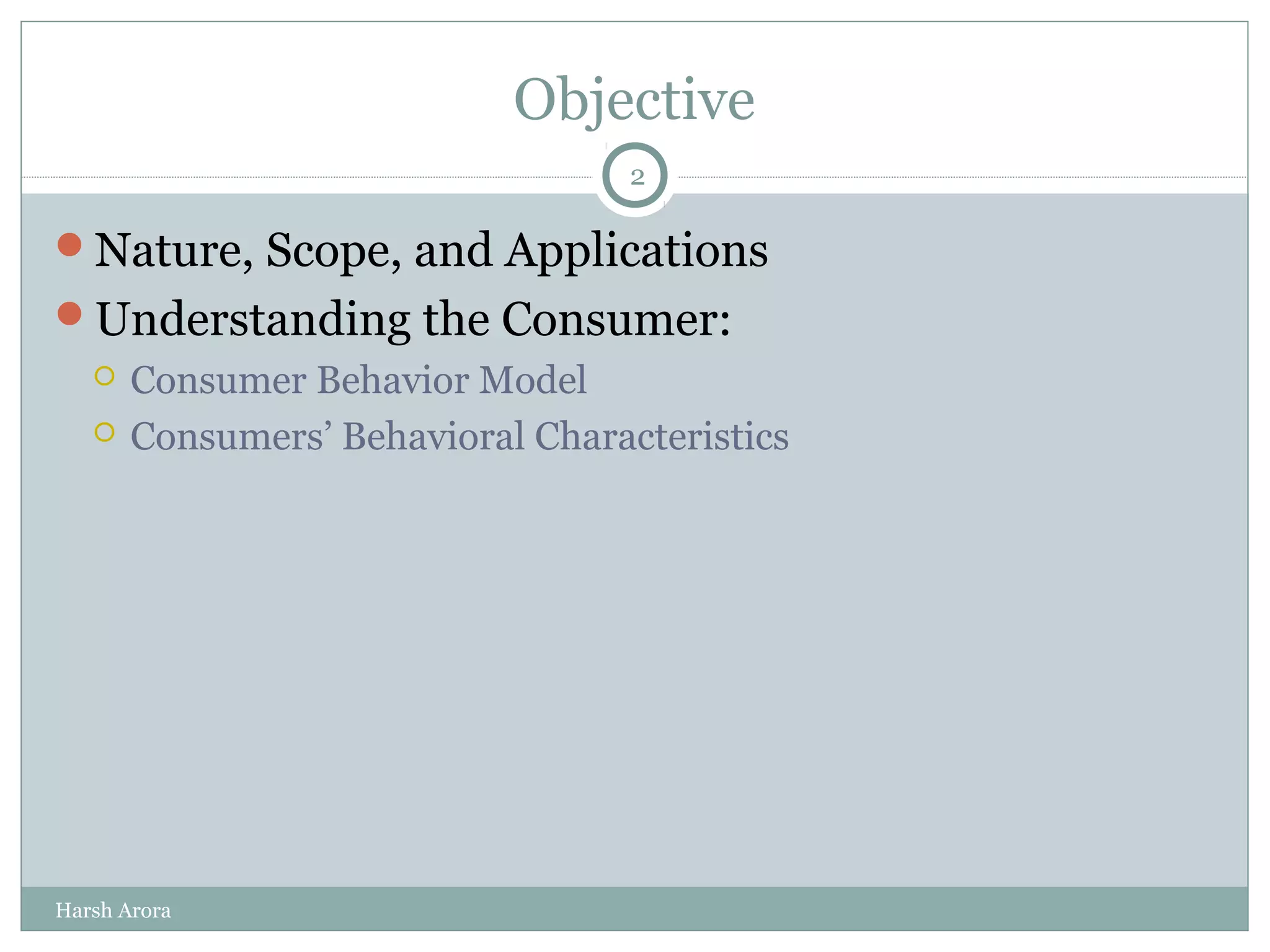 Objective
Nature, Scope, and Applications
Understanding the Consumer:
 Consumer Behavior Model
 Consumers’ Behavioral Characteristics
2
Harsh Arora
 