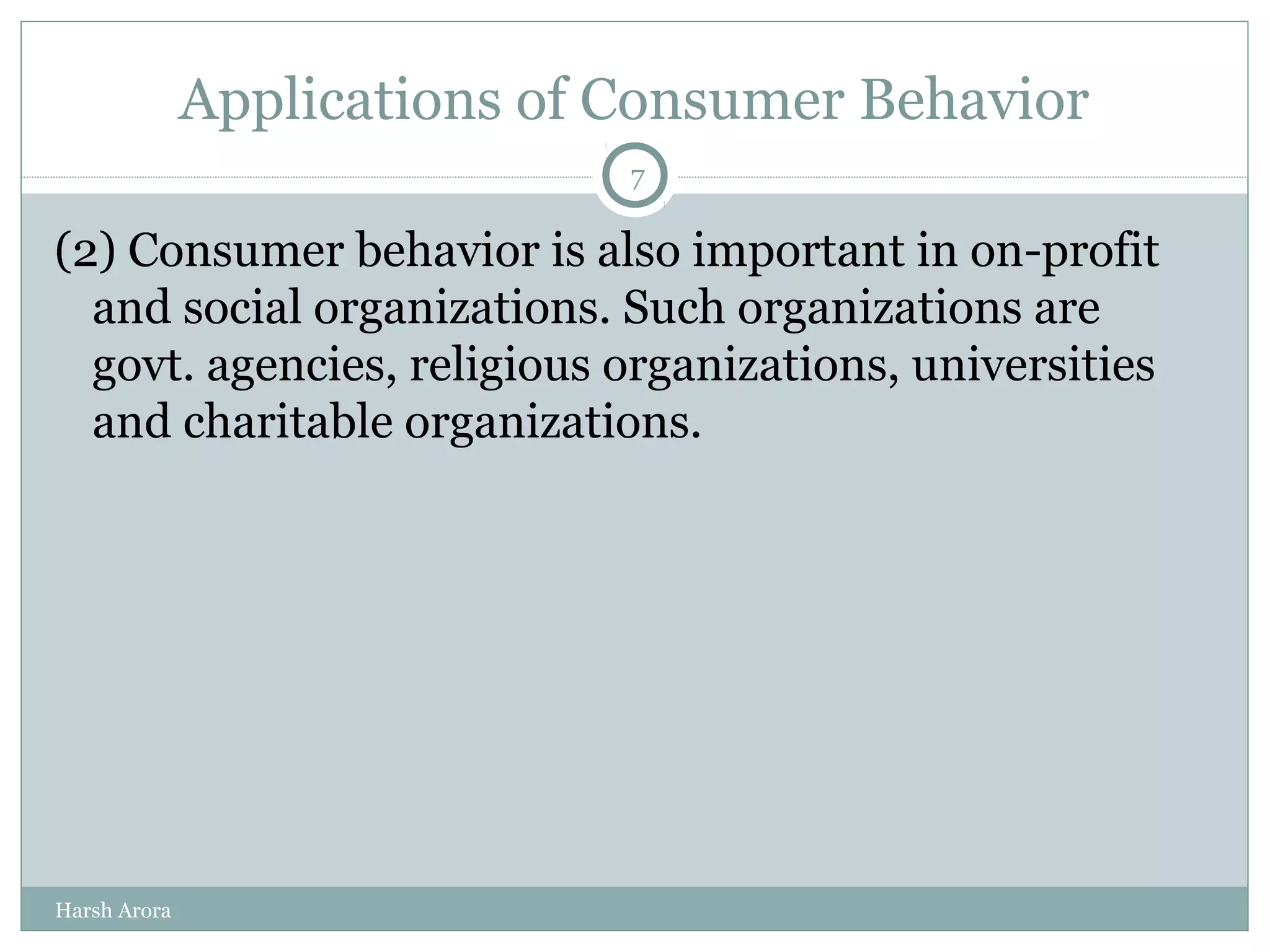 Applications of Consumer Behavior
(2) Consumer behavior is also important in on-profit
and social organizations. Such organizations are
govt. agencies, religious organizations, universities
and charitable organizations.
7
Harsh Arora
 