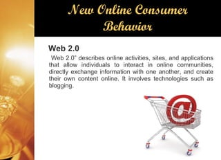 New Online Consumer Behavior Web 2.0 Web 2.0” describes online activities, sites, and applications that allow individuals to interact in online communities, directly exchange information with one another, and create their own content online. It involves technologies such as blogging. 