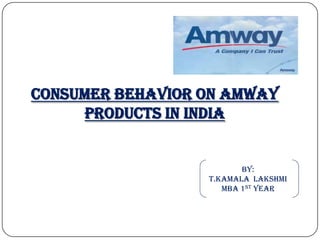 CONSUMER BEHAVIOR ON AMWAY
     PRODUCTS IN INDIA


                         BY:
                  T.KAMALA LAKSHMI
                     MBA 1ST YEAR
 