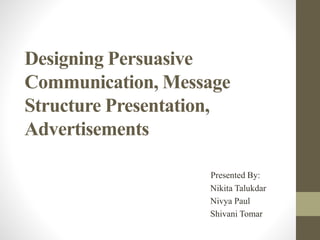 Designing Persuasive
Communication, Message
Structure Presentation,
Advertisements
Presented By:
Nikita Talukdar
Nivya Paul
Shivani Tomar
 