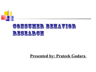 Consumer Behavior
Research


    Presented by: Prateek Godara
 