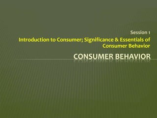Session 1
Introduction to Consumer; Significance & Essentials of
                                  Consumer Behavior
                      CONSUMER BEHAVIOR
 