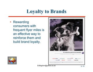 Loyalty to Brands
• Rewarding
consumers with
frequent flyer miles is
an effective way to
reinforce them and
build brand loyalty.

B.Moghimi@yahoo.co.uk

3 - 11

 