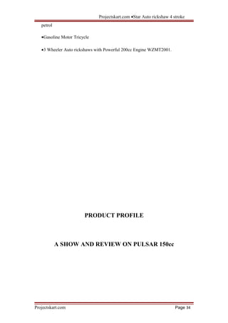 Projectskart.com •Star Auto rickshaw 4 stroke
petrol
•Gasoline Motor Tricycle
•3 Wheeler Auto rickshaws with Powerful 200cc Engine WZMT2001.
PRODUCT PROFILE
A SHOW AND REVIEW ON PULSAR 150cc
Projectskart.com Page 34
 