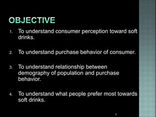 1. To understand consumer perception toward soft
drinks.
2. To understand purchase behavior of consumer.
3. To understand relationship between
demography of population and purchase
behavior.
4. To understand what people prefer most towards
soft drinks.
5
 