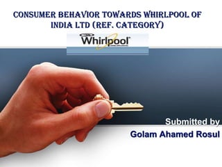 CONSUMER BEHAVIOR TOWARDS WHIRLPOOL OF
       INDIA LTD (REF. CATEGORY)




                              Submitted by
                       Golam Ahamed Rosul
 