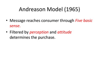 Andreason Model (1965)
• Message reaches consumer through Five basic
  sense.
• Filtered by perception and attitude
  determines the purchase.
 