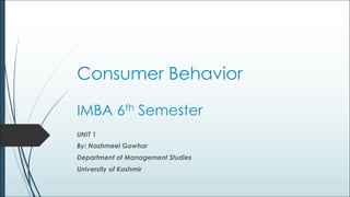 Consumer Behavior
IMBA 6th Semester
UNIT 1
By: Nashmeel Gowhar
Department of Management Studies
University of Kashmir
 