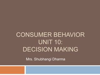 CONSUMER BEHAVIOR 
UNIT 10: 
DECISION MAKING 
Mrs. Shubhangi Dharma 
 