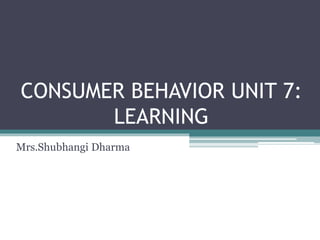 CONSUMER BEHAVIOR UNIT 7: 
LEARNING 
Mrs.Shubhangi Dharma 
 
