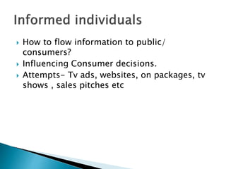  How to flow information to public/
consumers?
 Influencing Consumer decisions.
 Attempts- Tv ads, websites, on packages, tv
shows , sales pitches etc
 
