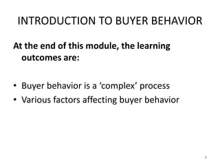 INTRODUCTION TO BUYER BEHAVIOR
At the end of this module, the learning
outcomes are:
• Buyer behavior is a ‘complex’ process
• Various factors affecting buyer behavior
1
 