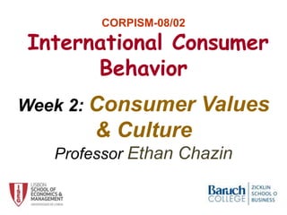 CORPISM-08/02
International Consumer
Behavior
Week 2: Consumer Values
& Culture
Professor Ethan Chazin
1
 