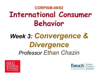 CORPISM-08/02
International Consumer
Behavior
Week 3: Convergence &
Divergence
Professor Ethan Chazin
1
 