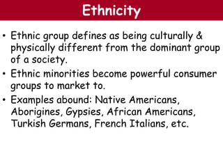 • Ethnic group defines as being culturally &
physically different from the dominant group
of a society.
• Ethnic minorities become powerful consumer
groups to market to.
• Examples abound: Native Americans,
Aborigines, Gypsies, African Americans,
Turkish Germans, French Italians, etc.
The Chazin GroupThe Chazin GroupEthnicity
 