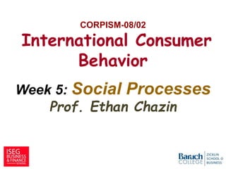 CORPISM-08/02
International Consumer
Behavior
Week 5: Social Processes
Prof. Ethan Chazin
1
 