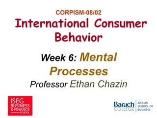 CORPISM-08/02
International Consumer
Behavior
Week 6: Mental
Processes
Professor Ethan Chazin
1
 