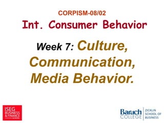 CORPISM-08/02
Int. Consumer Behavior
Week 7: Culture,
Communication,
Media Behavior.
1
 